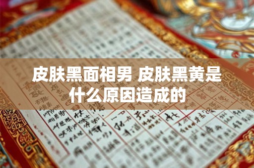 皮肤黑面相男 皮肤黑黄是什么原因造成的