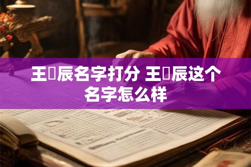 王璟辰名字打分 王璟辰这个名字怎么样