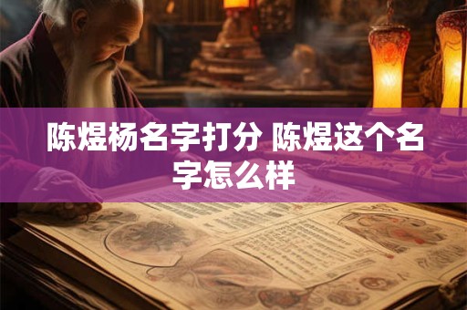 陈煜杨名字打分 陈煜这个名字怎么样