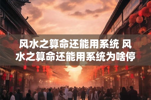 风水之算命还能用系统 风水之算命还能用系统为啥停更百度知道