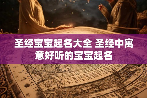 圣经宝宝起名大全 圣经中寓意好听的宝宝起名