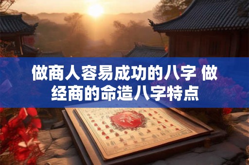做商人容易成功的八字 做经商的命造八字特点