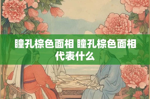 瞳孔棕色面相 瞳孔棕色面相代表什么