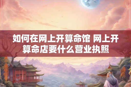如何在网上开算命馆 网上开算命店要什么营业执照