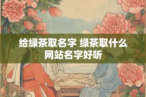 给绿茶取名字 绿茶取什么网站名字好听
