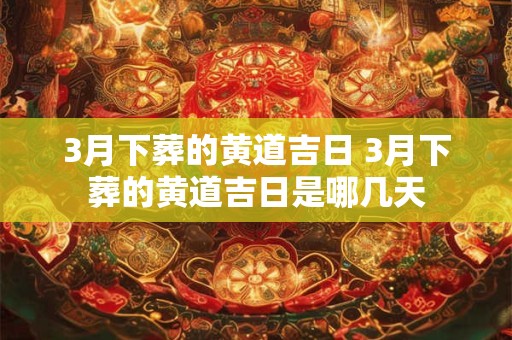 3月下葬的黄道吉日 3月下葬的黄道吉日是哪几天