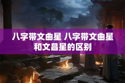 八字带文曲星 八字带文曲星和文昌星的区别