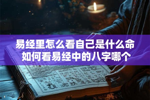 易经里怎么看自己是什么命 如何看易经中的八字哪个代表自己