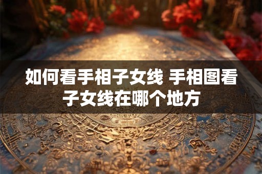 如何看手相子女线 手相图看子女线在哪个地方