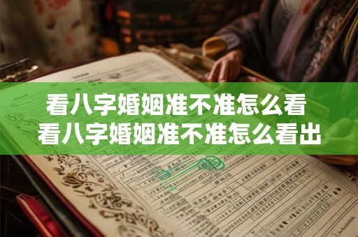看八字婚姻准不准怎么看 看八字婚姻准不准怎么看出来