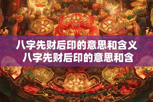 八字先财后印的意思和含义 八字先财后印的意思和含义是什么