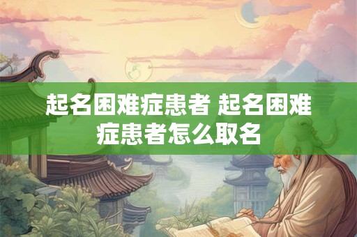起名困难症患者 起名困难症患者怎么取名