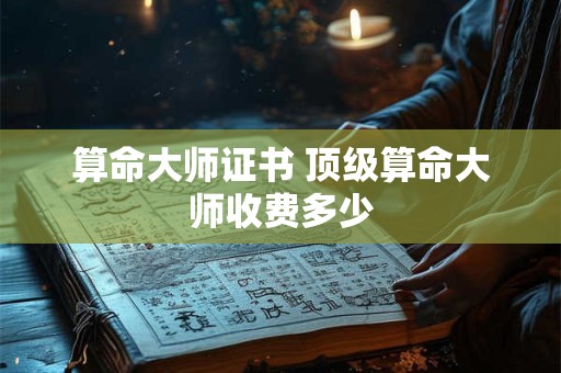 算命大师证书 顶级算命大师收费多少