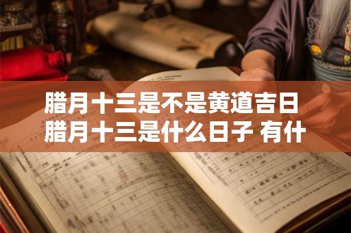 腊月十三是不是黄道吉日 腊月十三是什么日子 有什么说法吗