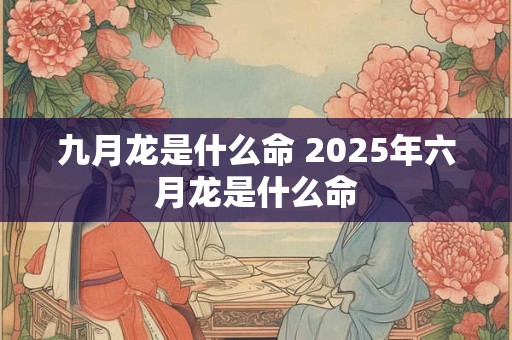 九月龙是什么命 2025年六月龙是什么命