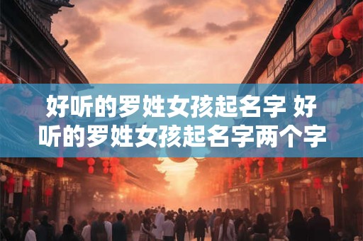 好听的罗姓女孩起名字 好听的罗姓女孩起名字两个字
