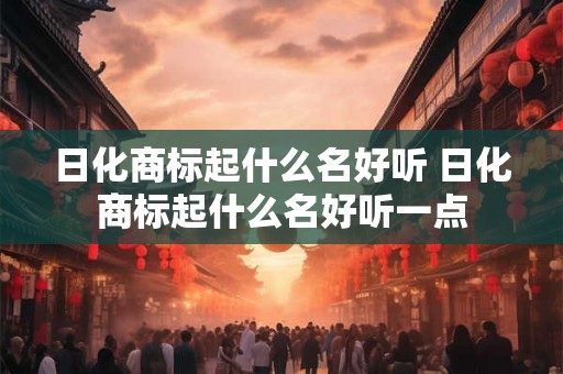 日化商标起什么名好听 日化商标起什么名好听一点