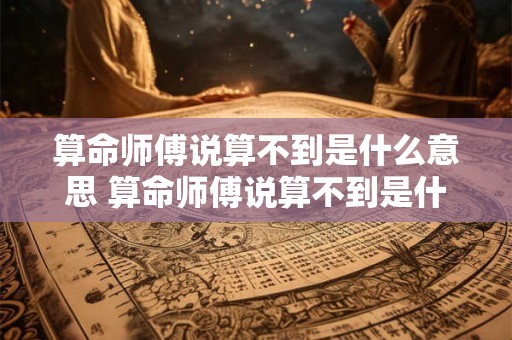 算命师傅说算不到是什么意思 算命师傅说算不到是什么意思怎么办