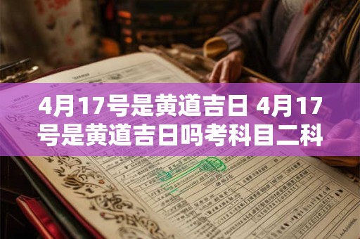 4月17号是黄道吉日 4月17号是黄道吉日吗考科目二科目三