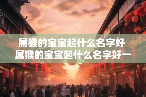 属猴的宝宝起什么名字好 属猴的宝宝起什么名字好一点