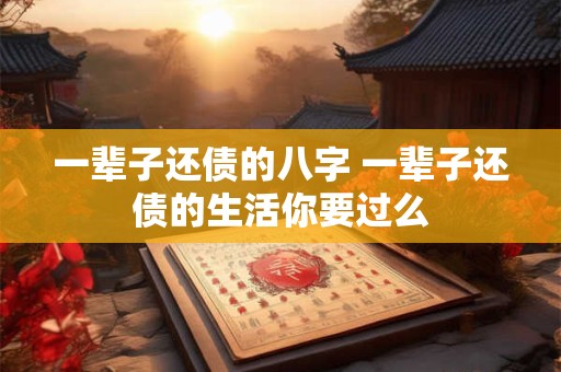 一辈子还债的八字 一辈子还债的生活你要过么