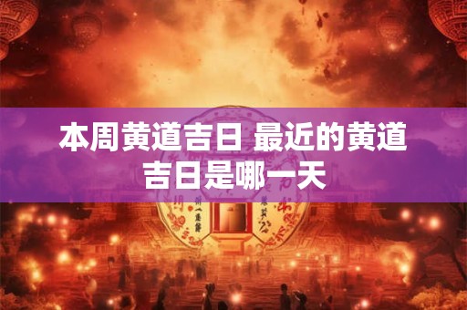 本周黄道吉日 最近的黄道吉日是哪一天