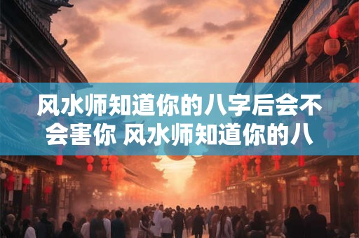 风水师知道你的八字后会不会害你 风水师知道你的八字后会不会害你自己