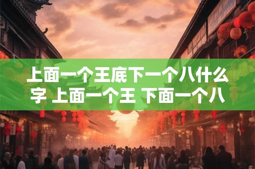 上面一个王底下一个八什么字 上面一个王 下面一个八是什么字