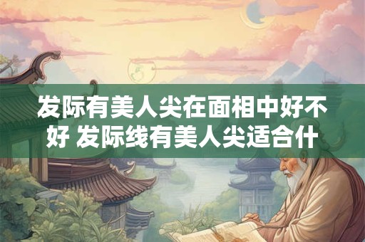发际有美人尖在面相中好不好 发际线有美人尖适合什么发型
