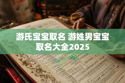 游氏宝宝取名 游姓男宝宝取名大全2025