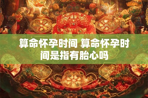 算命怀孕时间 算命怀孕时间是指有胎心吗