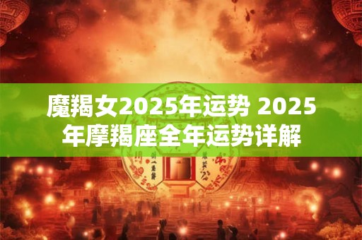 魔羯女2025年运势 2025年摩羯座全年运势详解