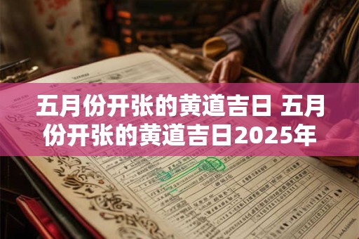 五月份开张的黄道吉日 五月份开张的黄道吉日2025年