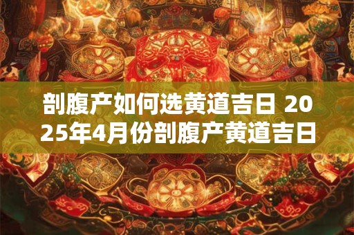 剖腹产如何选黄道吉日 2025年4月份剖腹产黄道吉日
