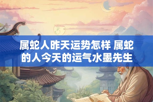 属蛇人昨天运势怎样 属蛇的人今天的运气水墨先生