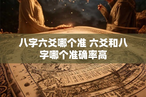 八字六爻哪个准 六爻和八字哪个准确率高