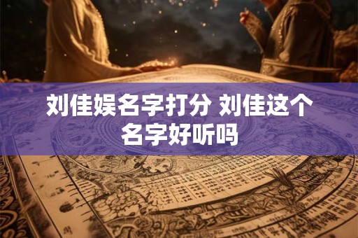刘佳娱名字打分 刘佳这个名字好听吗