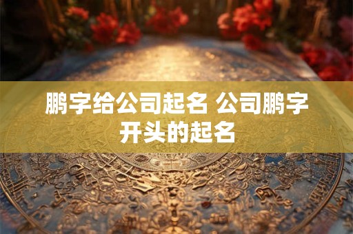 鹏字给公司起名 公司鹏字开头的起名