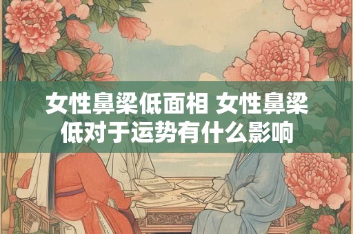 女性鼻梁低面相 女性鼻梁低对于运势有什么影响