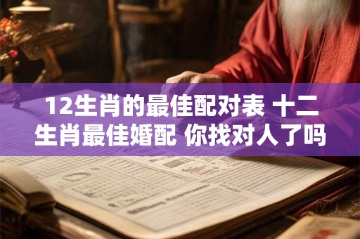 12生肖的最佳配对表 十二生肖最佳婚配 你找对人了吗仅供参考哦