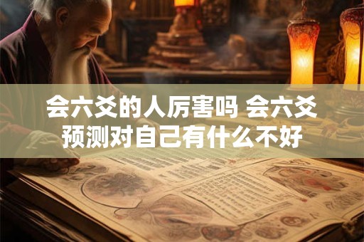 会六爻的人厉害吗 会六爻预测对自己有什么不好