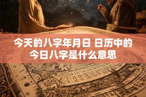 今天的八字年月日 日历中的今日八字是什么意思