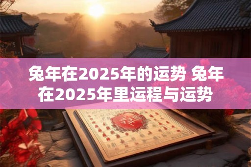 兔年在2025年的运势 兔年在2025年里运程与运势