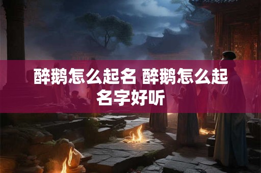 醉鹅怎么起名 醉鹅怎么起名字好听