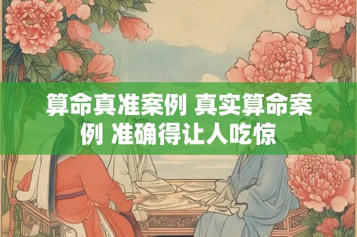 算命真准案例 真实算命案例 准确得让人吃惊