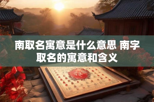 南取名寓意是什么意思 南字取名的寓意和含义