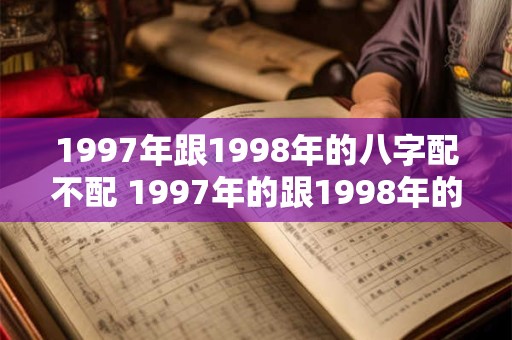 1997年跟1998年的八字配不配 1997年的跟1998年的能适合结婚吗 1997年跟1998年的八字配不配 1997年的跟1998年的能适合结婚吗