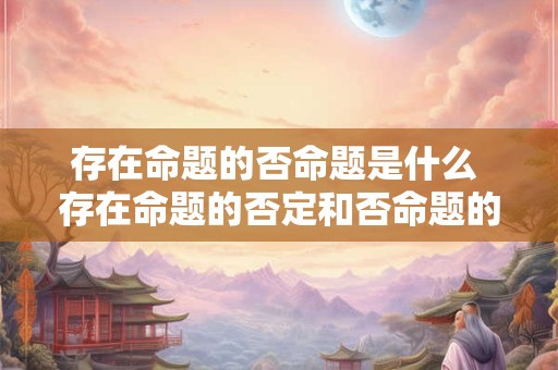存在命题的否命题是什么 存在命题的否定和否命题的区别