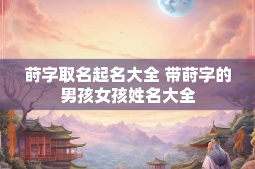 莳字取名起名大全 带莳字的男孩女孩姓名大全
