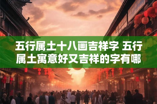 五行属土十八画吉祥字 五行属土寓意好又吉祥的字有哪些